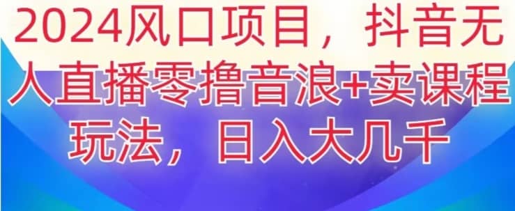 2024风口项目，抖音无人主播撸音浪+卖课程玩法，日入大几千【揭秘】-佛系网创