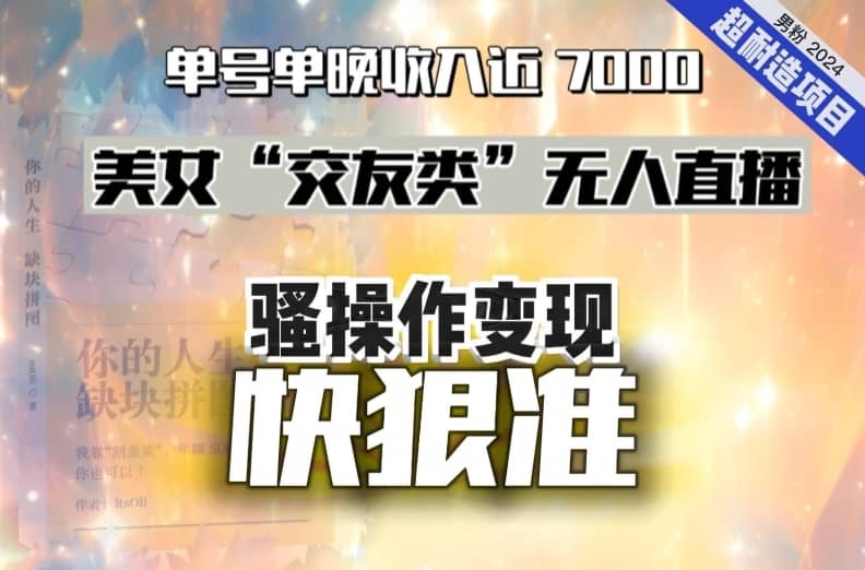 美女“交友类”无人直播，变现快、狠、准，单号单晚收入近7000。2024，超耐造“男粉”变现项目-佛系网创
