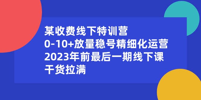 （8528期）某收费线下特训营：0-10+放量稳号精细化运营，2023年前最后一期线下课，…-佛系网创