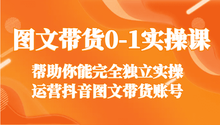 图文带货0-1实操课，帮助你能完全独立实操运营抖音图文带货账号-佛系网创