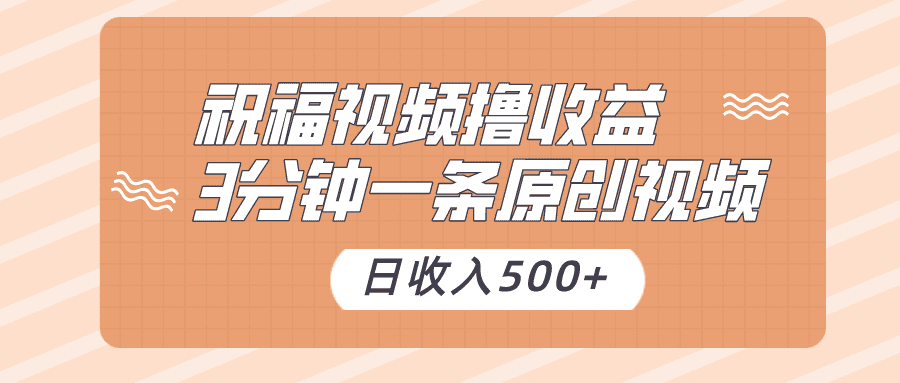 祝福视频撸收益，3分钟一条原创视频，日收入500+（附送素材）-佛系网创