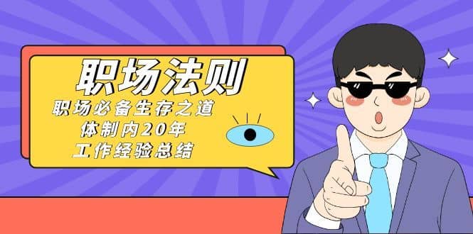 （8557期）《职场 法则》职场必备生存之道，体制内20年 工作经验总结（17节课）-佛系网创