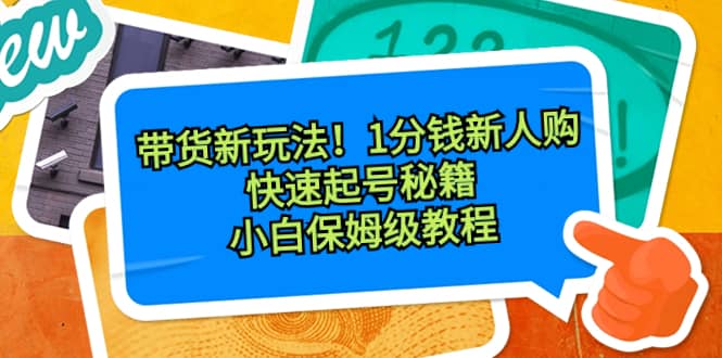 （8566期）带货新玩法！1分钱新人购，快速起号秘籍！小白保姆级教程-佛系网创