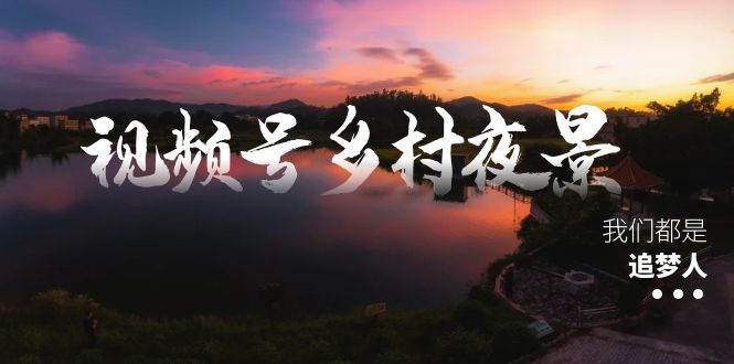 （8568期）视频号乡村夜景治愈视频课程，一条龙实操玩法（教程+素材+软件）-佛系网创