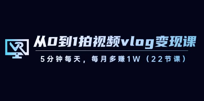 （8599期）从0到1拍视频vlog-变现课，5分钟每天，每月多赚1W（22节课）-佛系网创