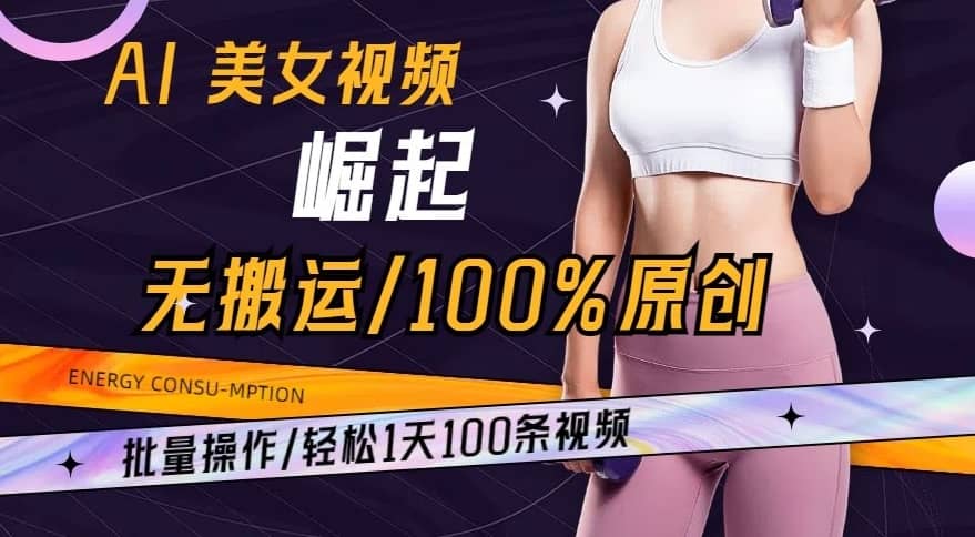 AI美女视频崛起玩法无搬运100%原创，批量操作，轻松1天100条-佛系网创