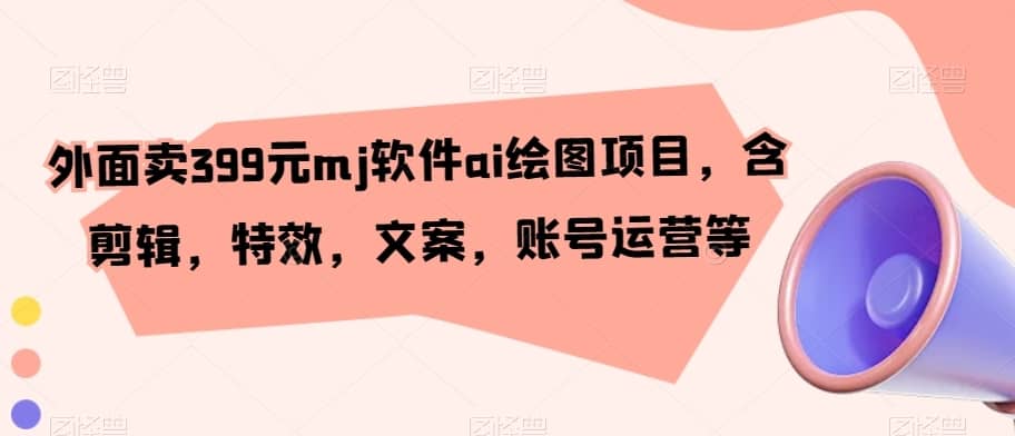 外面卖399元mj软件ai绘图项目，含剪辑，特效，文案，账号运营等-佛系网创