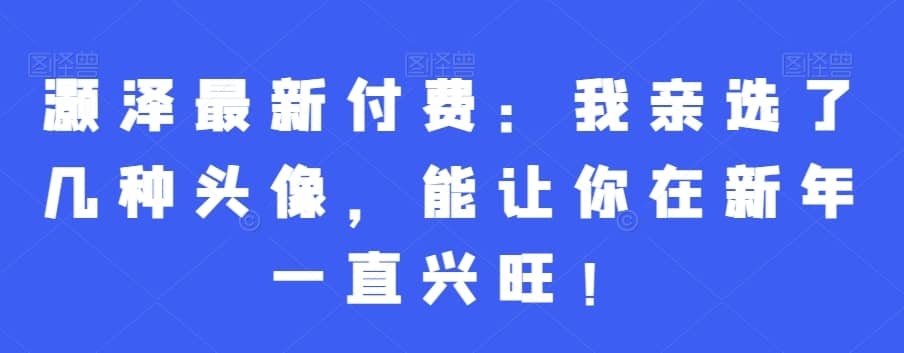 灏泽最新付费：我亲选了几种头像，能让你在新年一直兴旺！-佛系网创