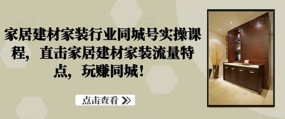 家居建材家装行业同城号实操课程，直击家居建材家装流量特点，玩赚同城！-佛系网创