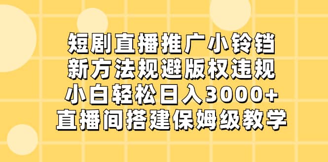（8662期）短剧直播推广小铃铛，新方法规避版权违规，小白轻松日入3000+，直播间搭…-佛系网创