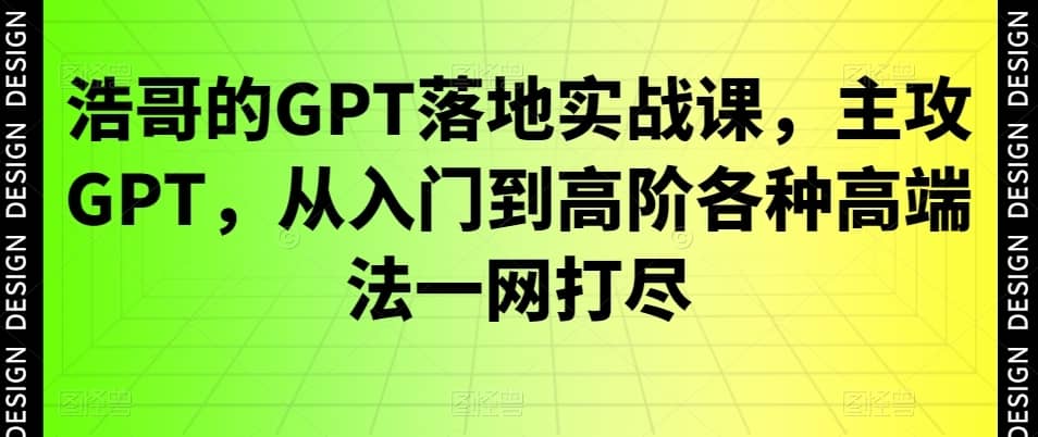 浩哥的GPT落地实战课，主攻GPT，从入门到高阶各种高端法一网打尽-佛系网创
