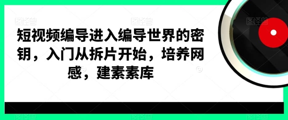 短视频编导进入编导世界的密钥，入门从拆片开始，培养网感，建素素库-佛系网创