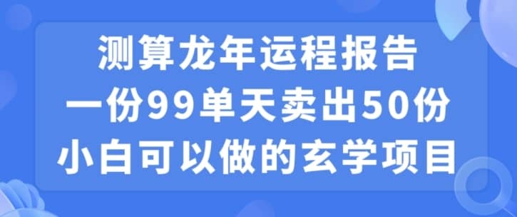小白可做的玄学项目，出售”龙年运程报告”一份99元单日卖出100份利润9900元，0成本投入-佛系网创