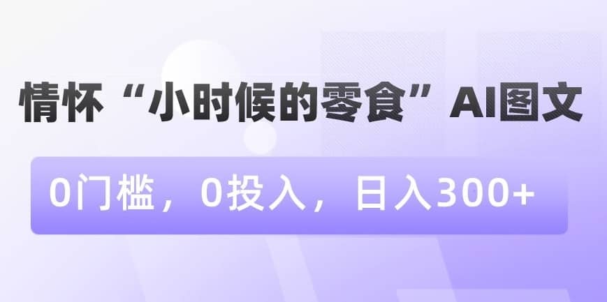 情怀“小时候的零食”AI图文，0门槛，0投入，日入300+-佛系网创