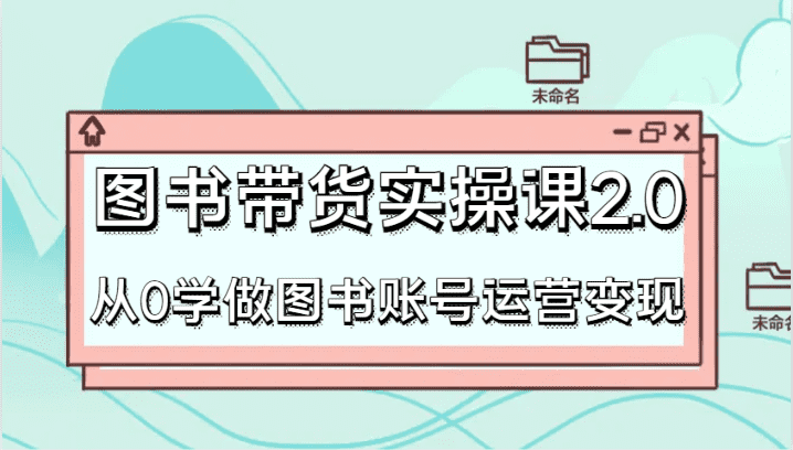 图书带货实操课2.0，从0学做图书账号运营变现，干货教程快速上手，高效起号涨粉-佛系网创