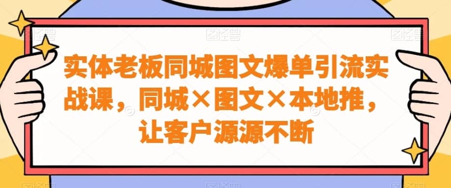实体老板同城图文爆单引流实战课，同城×图文×本地推，让客户源源不断-佛系网创