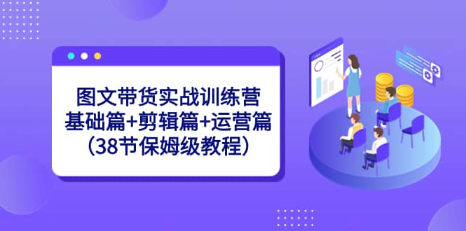 （8689期）图文带货实战训练营：基础篇+剪辑篇+运营篇（38节保姆级教程）-佛系网创