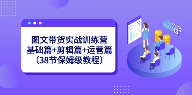 图文带货实战训练营：基础篇+剪辑篇+运营篇（38节保姆级教程）-佛系网创