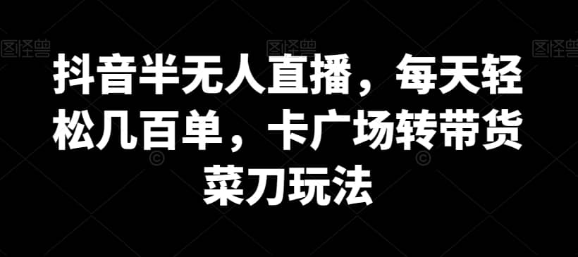 抖音半无人直播，每天轻松几百单，卡广场转带货菜刀玩法-佛系网创