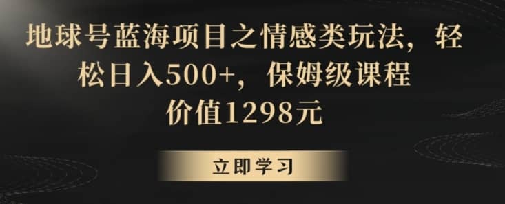 地球号蓝海项目之情感类玩法，轻松日入500+，保姆级课程-佛系网创