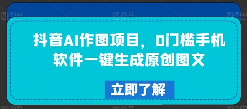 抖音AI作图项目，0门槛手机软件一键生成原创图文-佛系网创