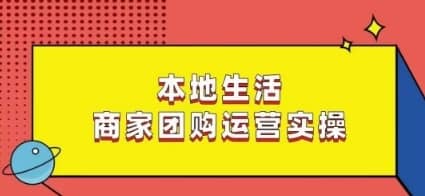 本地生活商家团购运营实操，看完课程即可实操团购运营-佛系网创