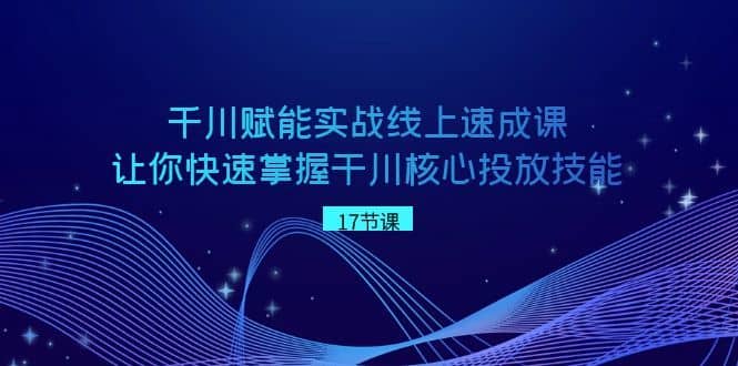 千川赋能实战线上速成课，让你快速掌握干川核心投放技能-佛系网创