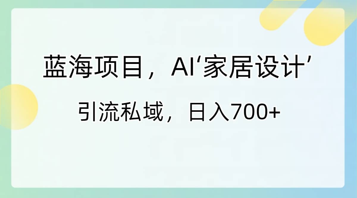 （8705期）蓝海项目，AI‘家居设计’ 引流私域，日入700+-佛系网创