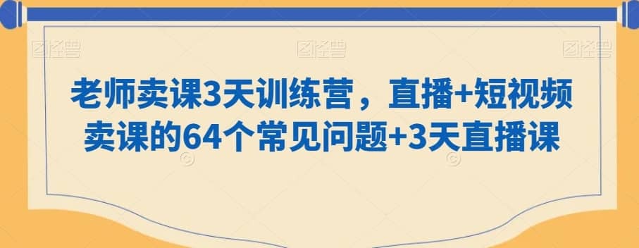 老师卖课3天训练营，直播+短视频卖课的64个常见问题+3天直播课-佛系网创