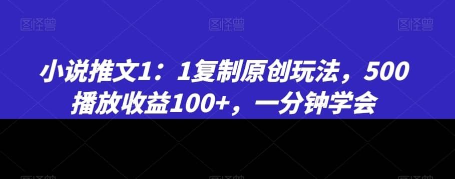 小说推文1：1复制原创玩法，500播放收益100+，一分钟学会-佛系网创