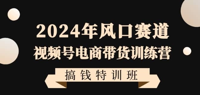 2024年风口赛道视频号电商带货训练营搞钱特训班，带领大家快速入局自媒体电商带货-佛系网创