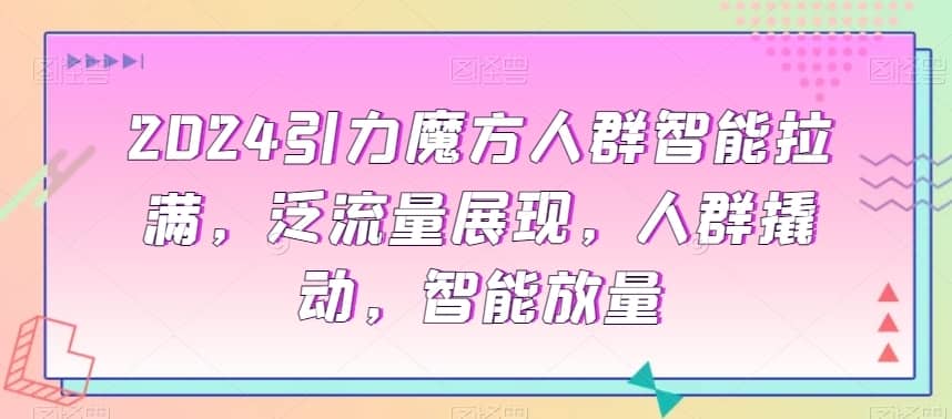 2024引力魔方人群智能拉满，?泛流量展现，人群撬动，智能放量-佛系网创