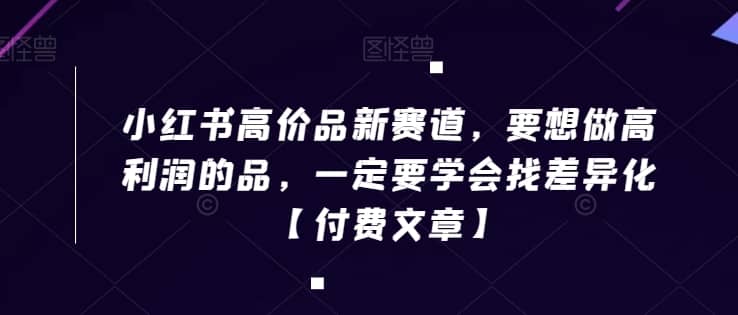 小红书高价品新赛道，要想做高利润的品，一定要学会找差异化【付费文章】-佛系网创