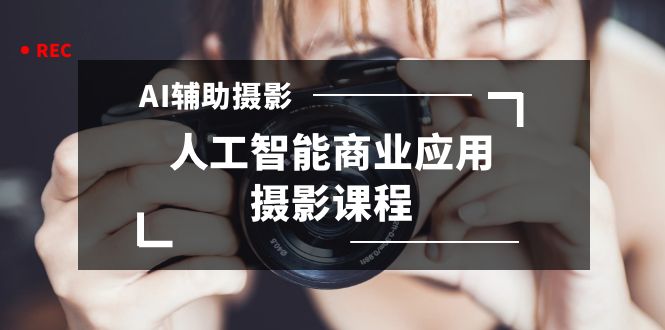 2024年AI辅助摄影人工智能商业应用摄影课程（37节课）-佛系网创