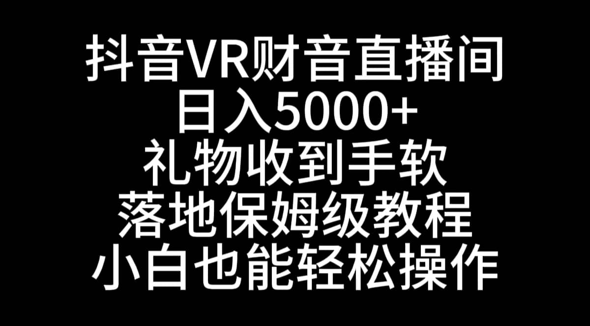 （8749期）抖音VR财神直播间，日入5000+，礼物收到手软，落地式保姆级教程，小白也…-佛系网创