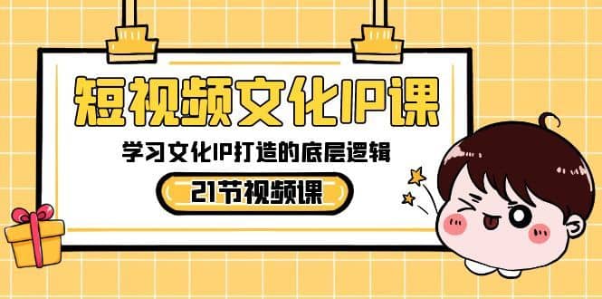 短视频文化IP课，学习文化IP打造的底层逻辑（21节课）-佛系网创