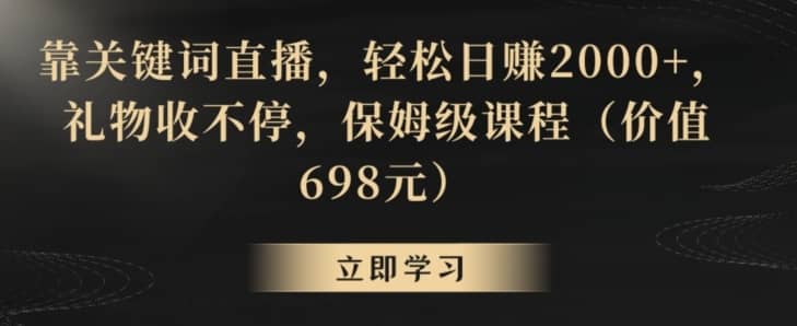靠关键词直播，轻松日赚2000+，礼物收不停，保姆级课程（价值698元）-佛系网创