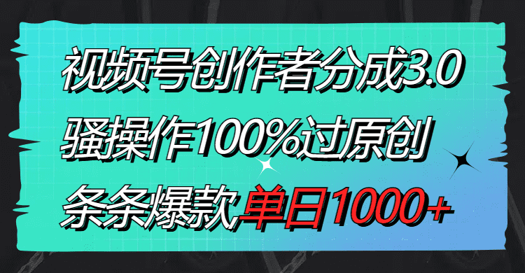 （8761期）视频号创作者分成3.0玩法，骚操作100%过原创，条条爆款，单日1000+-佛系网创