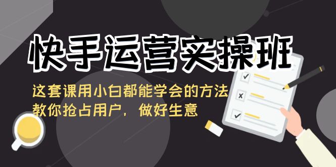 （8763期）快手运营实操班，这套课用小白都能学会的方法教你抢占用户，做好生意-佛系网创