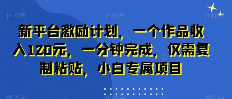 新平台激励计划，一个作品收入120元，一分钟完成，仅需复制粘贴，小白专属项目-佛系网创
