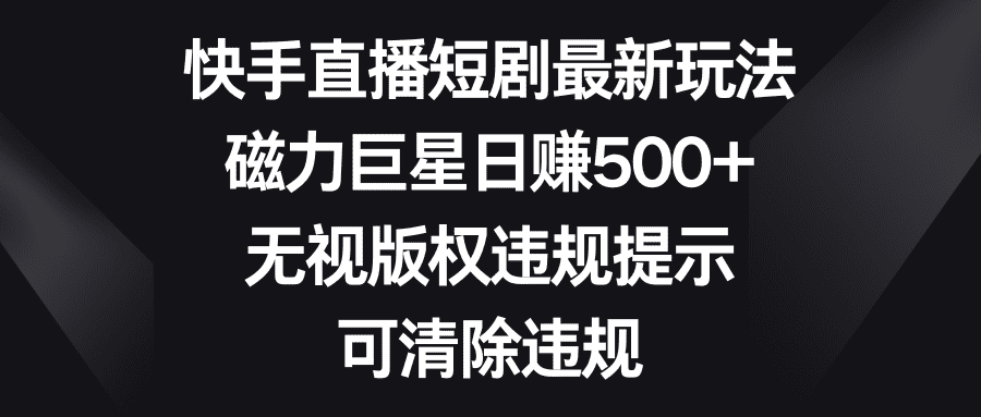 （8772期）快手直播短剧最新玩法，磁力巨星日赚500+，无视版权违规提示，可清除违规-佛系网创