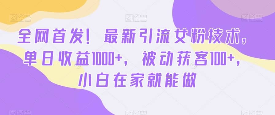 全网首发！最新引流女粉技术，单日收益1000+，被动获客100+，小白在家就能做-佛系网创