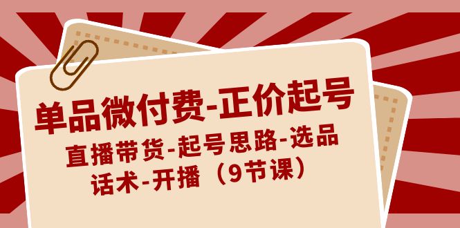 （8775期）单品微付费-正价起号：直播带货-起号思路-选品-话术-开播（9节课）-佛系网创