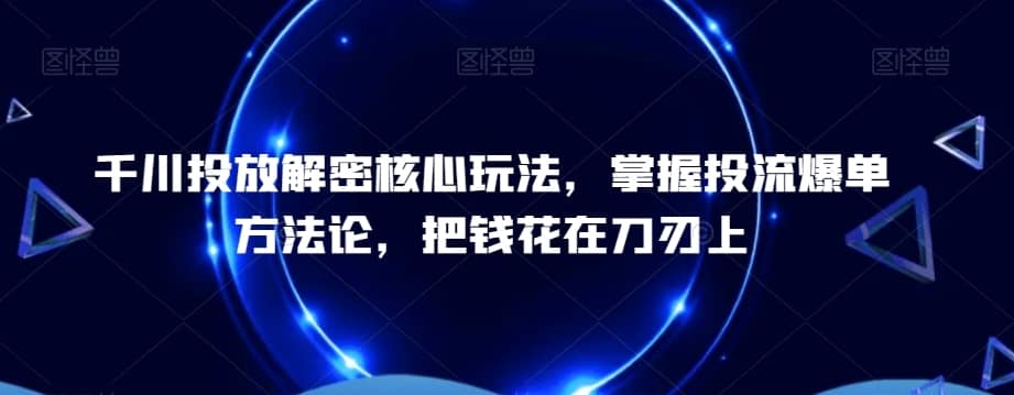 千川投放解密核心玩法，?掌握投流爆单方法论，把钱花在刀刃上-佛系网创