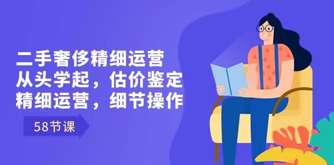 二手奢侈精细运营从头学起，估价鉴定，精细运营，细节操作（58节）-佛系网创
