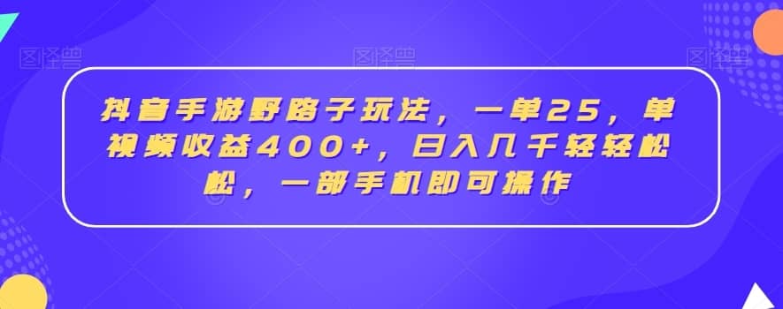 抖音手游野路子玩法，一单25，单视频收益400+，日入几千轻轻松松，一部手机即可操作-佛系网创