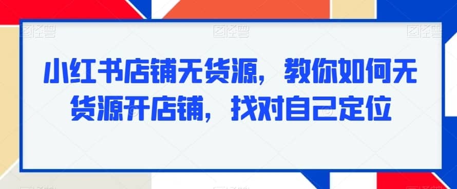 小红书店铺无货源，教你如何无货源开店铺，找对自己定位-佛系网创