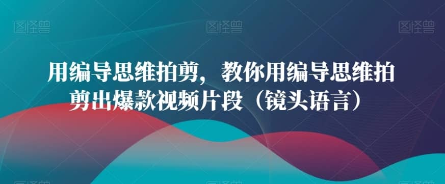 用编导思维拍剪，教你用编导思维拍剪出爆款视频片段（镜头语言）-佛系网创