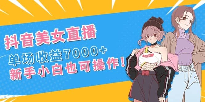 （8800期）抖音美女直播，单场收益7000+,新手小白也可操作-佛系网创