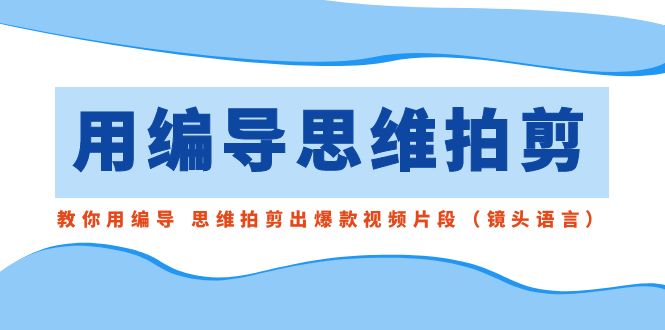 用编导的思维拍剪，教你用编导 思维拍剪出爆款视频片段（镜头语言）-佛系网创